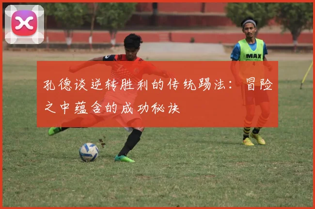 孔德谈逆转胜利的传统踢法：冒险之中蕴含的成功秘诀