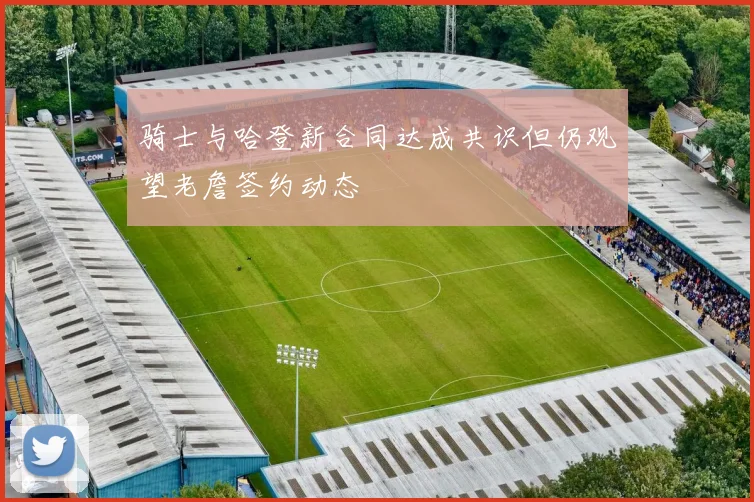 骑士与哈登新合同达成共识但仍观望老詹签约动态