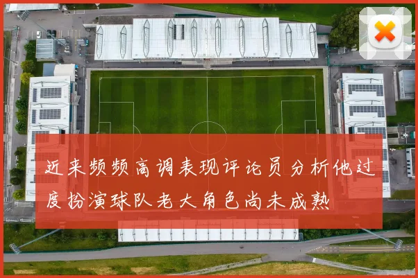 近来频频高调表现评论员分析他过度扮演球队老大角色尚未成熟