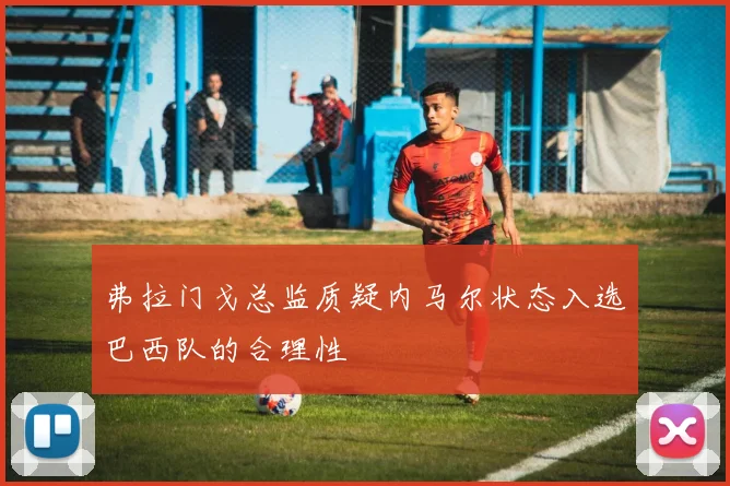 弗拉门戈总监质疑内马尔状态入选巴西队的合理性