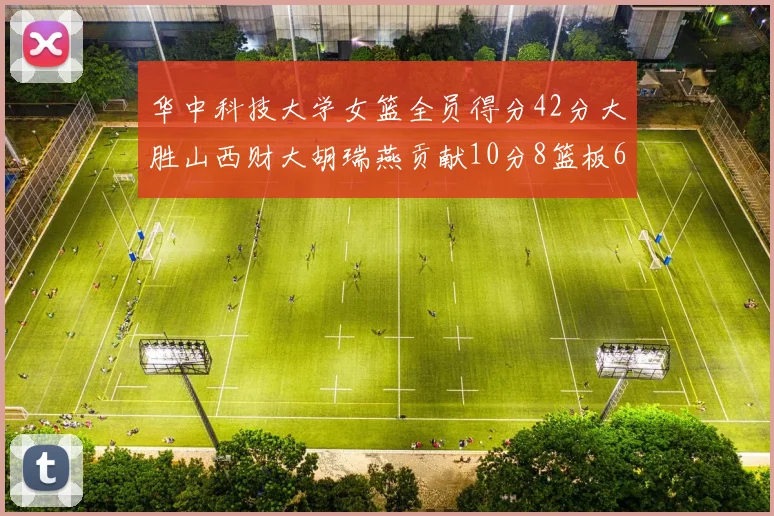 华中科技大学女篮全员得分42分大胜山西财大胡瑞燕贡献10分8篮板6助攻表现出色