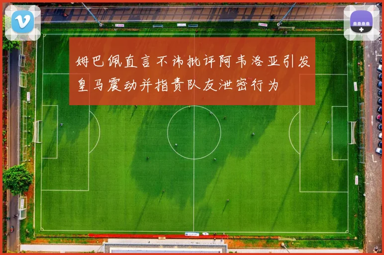 姆巴佩直言不讳批评阿韦洛亚引发皇马震动并指责队友泄密行为