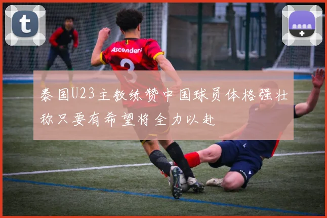 泰国U23主教练赞中国球员体格强壮称只要有希望将全力以赴