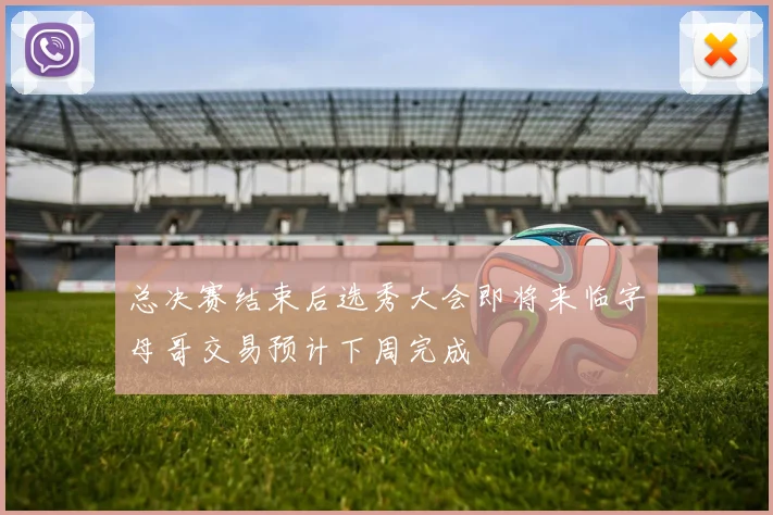 总决赛结束后选秀大会即将来临字母哥交易预计下周完成