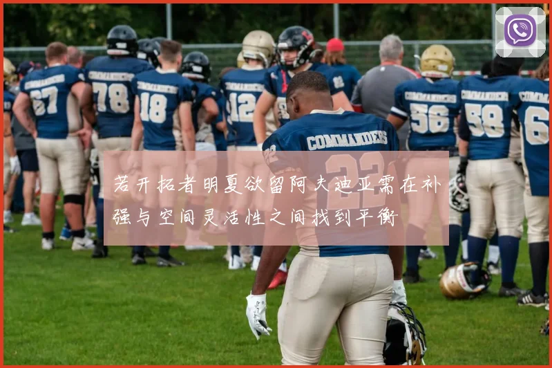 若开拓者明夏欲留阿夫迪亚需在补强与空间灵活性之间找到平衡