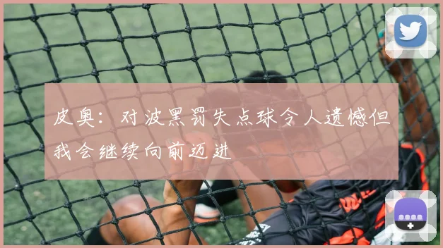皮奥：对波黑罚失点球令人遗憾但我会继续向前迈进