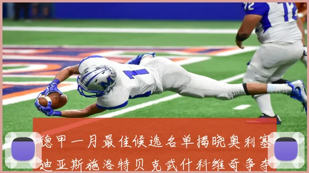 德甲一月最佳候选名单揭晓奥利塞迪亚斯施洛特贝克武什科维奇争夺荣耀
