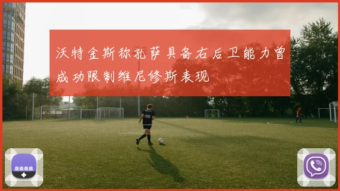 沃特金斯称孔萨具备右后卫能力曾成功限制维尼修斯表现