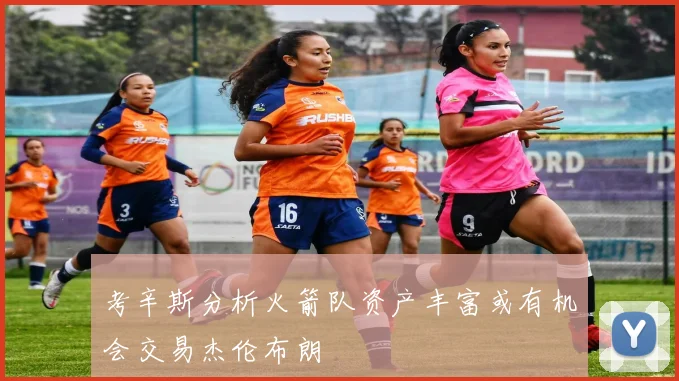 考辛斯分析火箭队资产丰富或有机会交易杰伦布朗