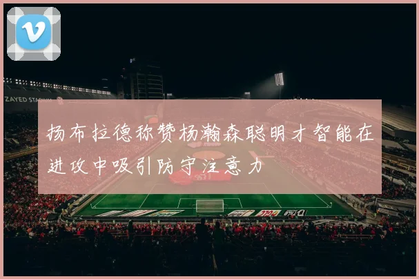 扬布拉德称赞杨瀚森聪明才智能在进攻中吸引防守注意力