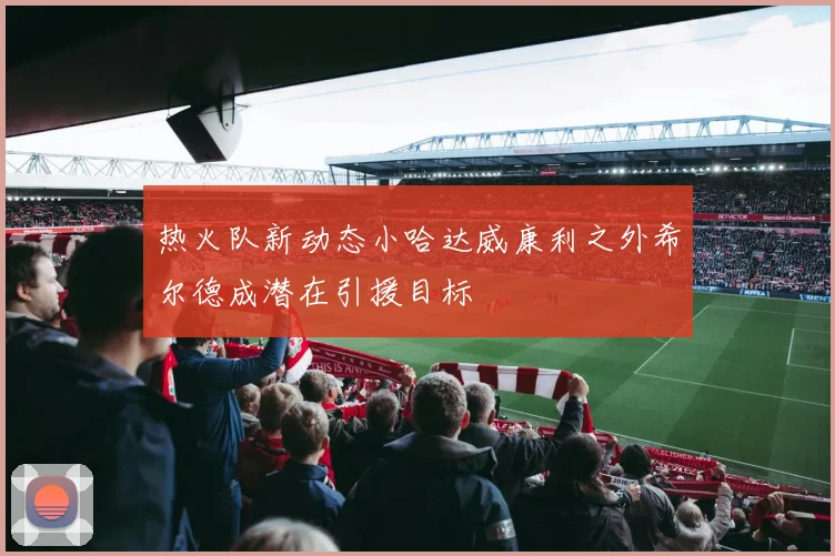 热火队新动态小哈达威康利之外希尔德成潜在引援目标