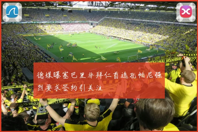 德媒曝塞巴里非拜仁首选孔帕尼强烈要求签约引关注