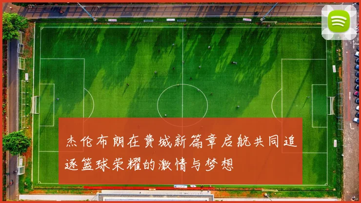 杰伦布朗在费城新篇章启航共同追逐篮球荣耀的激情与梦想