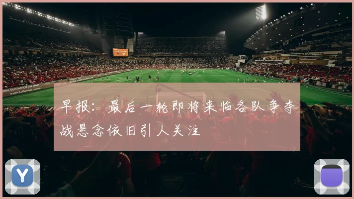 早报：最后一轮即将来临各队争夺战悬念依旧引人关注