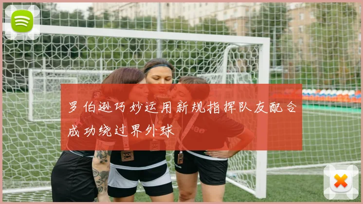 罗伯逊巧妙运用新规指挥队友配合成功绕过界外球