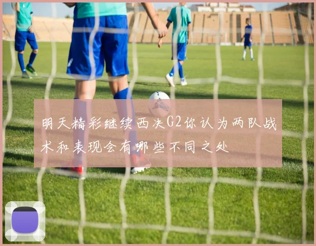 明天精彩继续西决G2你认为两队战术和表现会有哪些不同之处