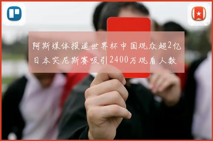 阿斯媒体报道世界杯中国观众超2亿日本突尼斯赛吸引2400万观看人数
