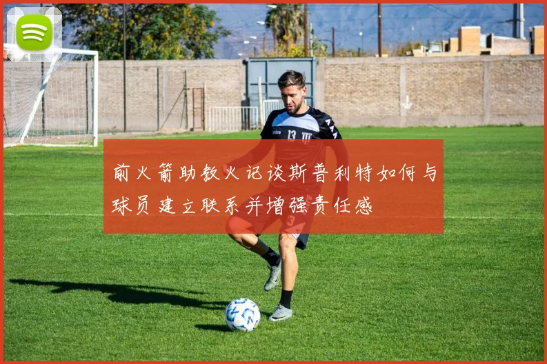 前火箭助教火记谈斯普利特如何与球员建立联系并增强责任感
