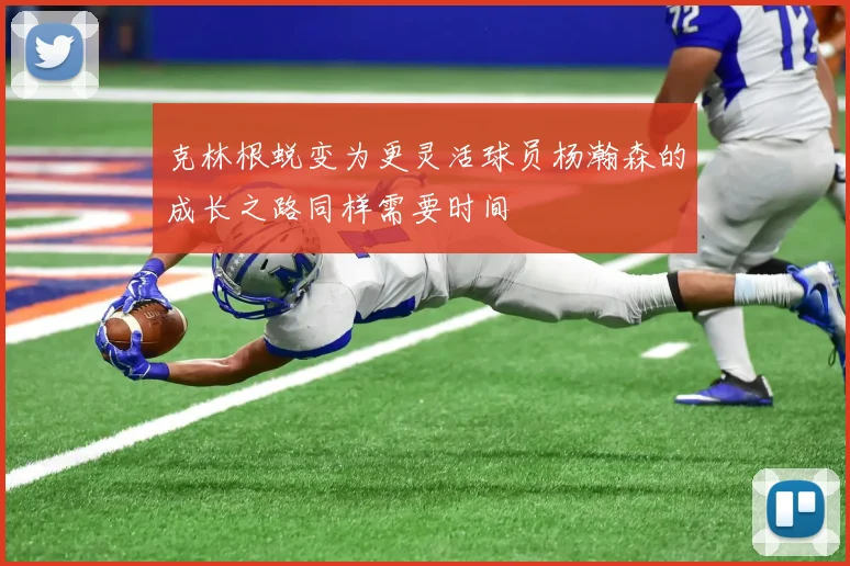 克林根蜕变为更灵活球员杨瀚森的成长之路同样需要时间