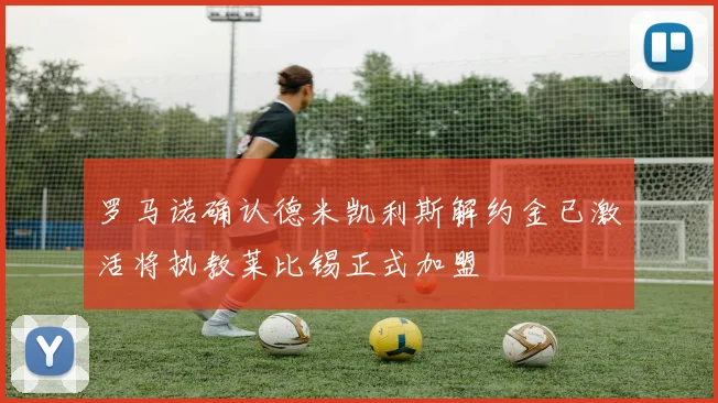 罗马诺确认德米凯利斯解约金已激活将执教莱比锡正式加盟