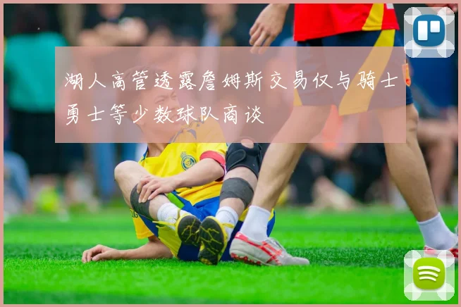 湖人高管透露詹姆斯交易仅与骑士勇士等少数球队商谈