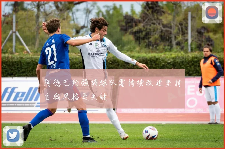 阿德巴约强调球队需持续改进坚持自我风格是关键